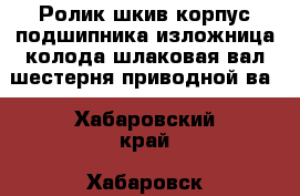 Ролик шкив корпус подшипника изложница колода шлаковая вал-шестерня приводной ва - Хабаровский край, Хабаровск г. Бизнес » Оборудование   